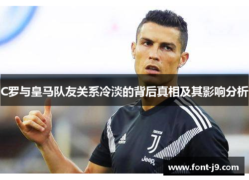 C罗与皇马队友关系冷淡的背后真相及其影响分析