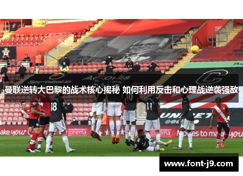 曼联逆转大巴黎的战术核心揭秘 如何利用反击和心理战逆袭强敌 曼联逆转大巴黎的战术核心揭秘 如何利用反击和心理战逆袭强敌