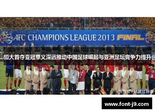 恒大首夺亚冠意义深远推动中国足球崛起与亚洲足坛竞争力提升 恒大首夺亚冠意义深远推动中国足球崛起与亚洲足坛竞争力提升