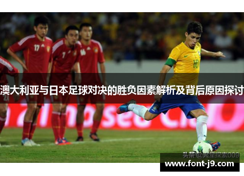 澳大利亚与日本足球对决的胜负因素解析及背后原因探讨