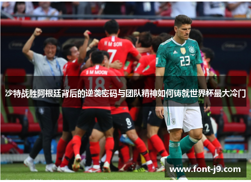 沙特战胜阿根廷背后的逆袭密码与团队精神如何铸就世界杯最大冷门