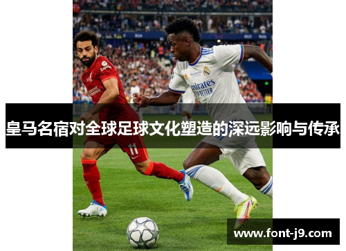 皇马名宿对全球足球文化塑造的深远影响与传承
