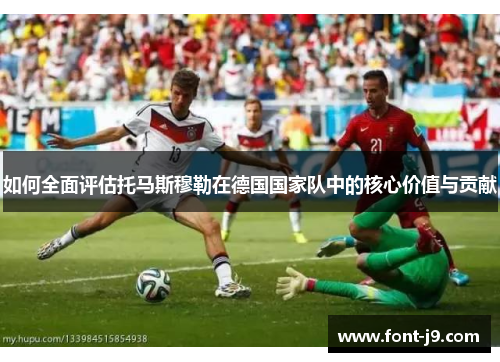 如何全面评估托马斯穆勒在德国国家队中的核心价值与贡献 如何全面评估托马斯穆勒在德国国家队中的核心价值与贡献