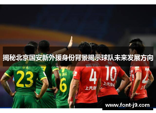 揭秘北京国安新外援身份背景揭示球队未来发展方向