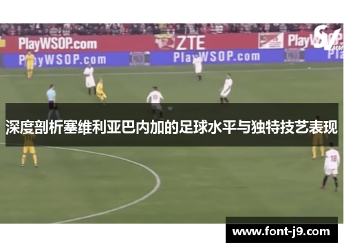 深度剖析塞维利亚巴内加的足球水平与独特技艺表现
