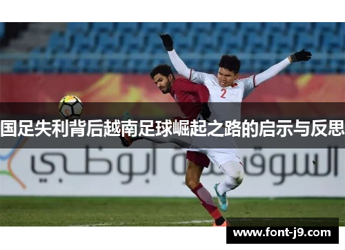 国足失利背后越南足球崛起之路的启示与反思 国足失利背后越南足球崛起之路的启示与反思