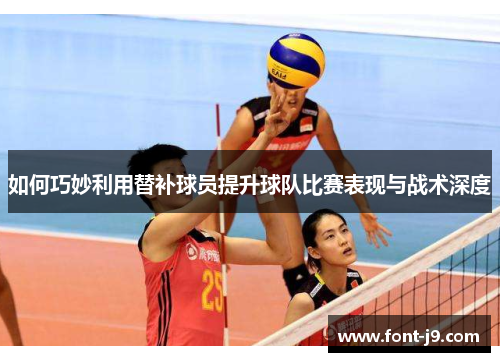 如何巧妙利用替补球员提升球队比赛表现与战术深度