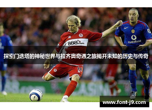 探索门迭塔的神秘世界与拉齐奥奇遇之旅揭开未知的历史与传奇 探索门迭塔的神秘世界与拉齐奥奇遇之旅揭开未知的历史与传奇