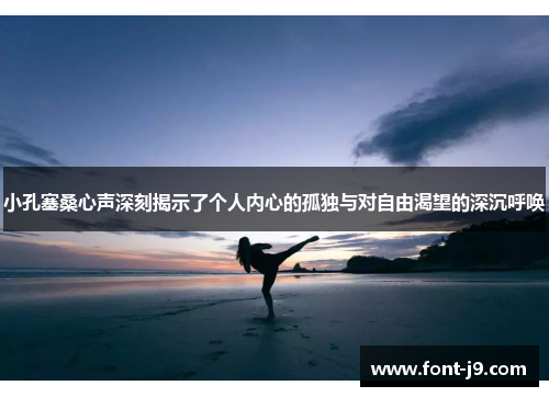 小孔塞桑心声深刻揭示了个人内心的孤独与对自由渴望的深沉呼唤 小孔塞桑心声深刻揭示了个人内心的孤独与对自由渴望的深沉呼唤