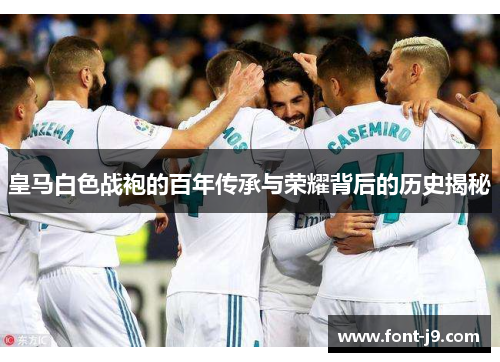 皇马白色战袍的百年传承与荣耀背后的历史揭秘