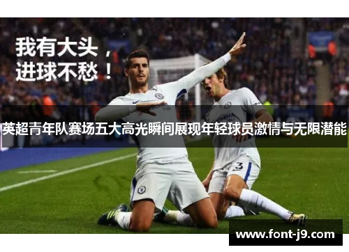 英超青年队赛场五大高光瞬间展现年轻球员激情与无限潜能