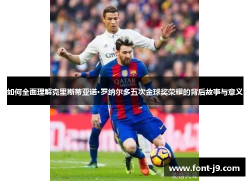 如何全面理解克里斯蒂亚诺·罗纳尔多五次金球奖荣耀的背后故事与意义 如何全面理解克里斯蒂亚诺·罗纳尔多五次金球奖荣耀的背后故事与意义