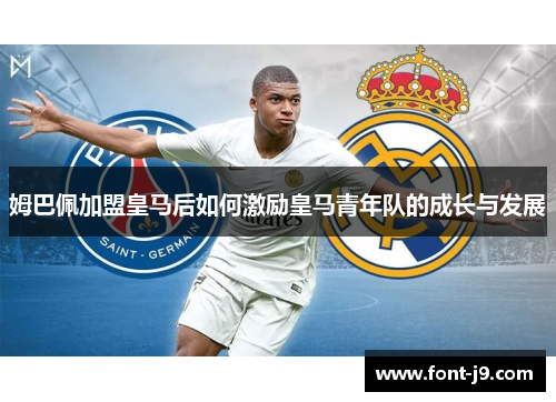 姆巴佩加盟皇马后如何激励皇马青年队的成长与发展 姆巴佩加盟皇马后如何激励皇马青年队的成长与发展