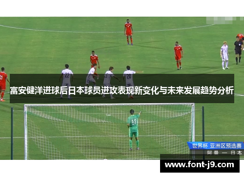 富安健洋进球后日本球员进攻表现新变化与未来发展趋势分析