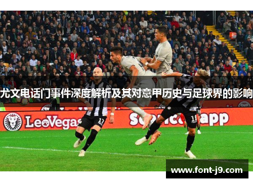尤文电话门事件深度解析及其对意甲历史与足球界的影响 尤文电话门事件深度解析及其对意甲历史与足球界的影响