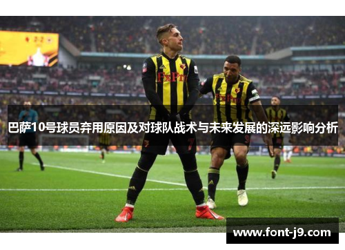 巴萨10号球员弃用原因及对球队战术与未来发展的深远影响分析