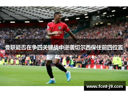 曼联能否在争四关键战中逆袭切尔西保住前四位置 曼联能否在争四关键战中逆袭切尔西保住前四位置