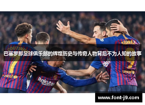 巴塞罗那足球俱乐部的辉煌历史与传奇人物背后不为人知的故事