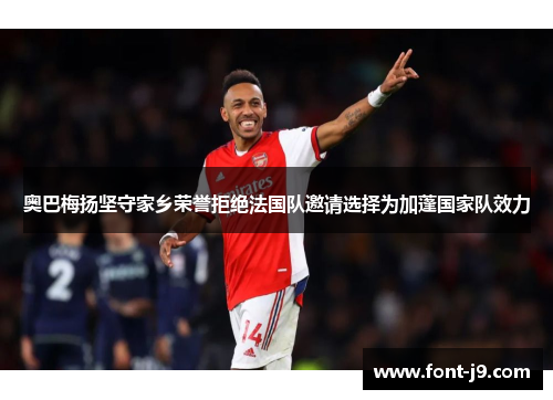 奥巴梅扬坚守家乡荣誉拒绝法国队邀请选择为加蓬国家队效力 奥巴梅扬坚守家乡荣誉拒绝法国队邀请选择为加蓬国家队效力