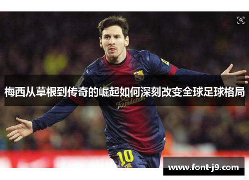 梅西从草根到传奇的崛起如何深刻改变全球足球格局 梅西从草根到传奇的崛起如何深刻改变全球足球格局