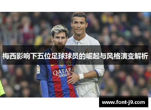 梅西影响下五位足球球员的崛起与风格演变解析