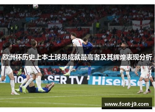 欧洲杯历史上本土球员成就最高者及其辉煌表现分析 欧洲杯历史上本土球员成就最高者及其辉煌表现分析