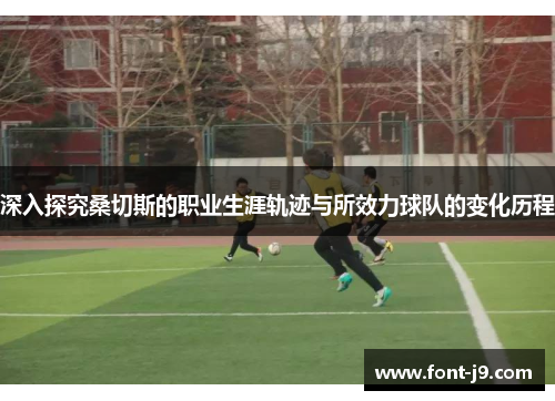 深入探究桑切斯的职业生涯轨迹与所效力球队的变化历程