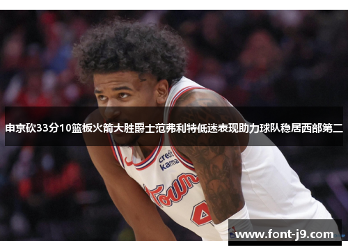 申京砍33分10篮板火箭大胜爵士范弗利特低迷表现助力球队稳居西部第二