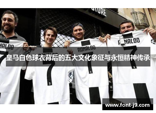 皇马白色球衣背后的五大文化象征与永恒精神传承 皇马白色球衣背后的五大文化象征与永恒精神传承