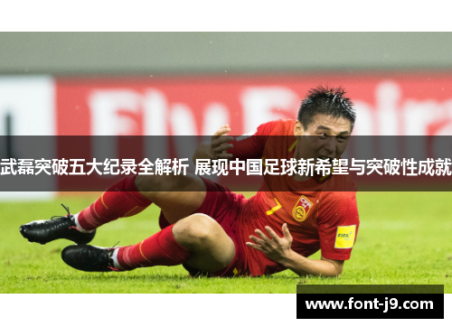 武磊突破五大纪录全解析 展现中国足球新希望与突破性成就