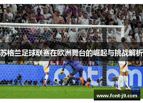 苏格兰足球联赛在欧洲舞台的崛起与挑战解析 苏格兰足球联赛在欧洲舞台的崛起与挑战解析