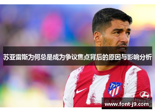 苏亚雷斯为何总是成为争议焦点背后的原因与影响分析