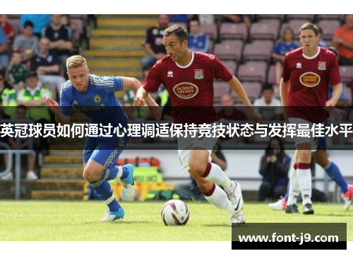 英冠球员如何通过心理调适保持竞技状态与发挥最佳水平 英冠球员如何通过心理调适保持竞技状态与发挥最佳水平