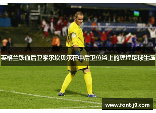 英格兰铁血后卫索尔坎贝尔在中后卫位置上的辉煌足球生涯