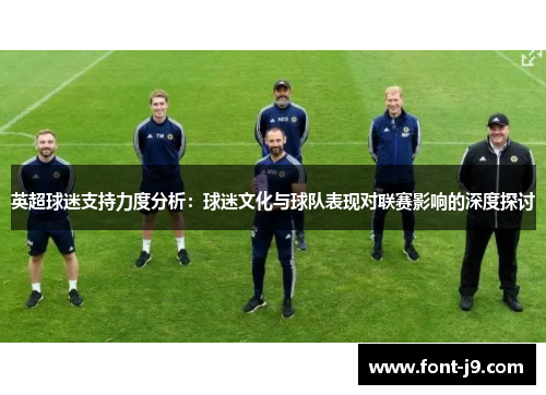 英超球迷支持力度分析：球迷文化与球队表现对联赛影响的深度探讨