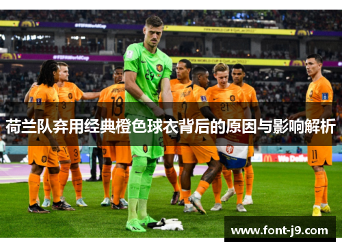 荷兰队弃用经典橙色球衣背后的原因与影响解析 荷兰队弃用经典橙色球衣背后的原因与影响解析