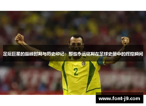 足坛巨星的巅峰时刻与历史印记：那些永远铭刻在足球史册中的辉煌瞬间