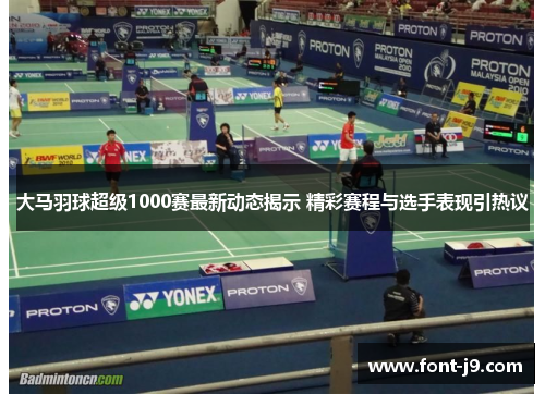 大马羽球超级1000赛最新动态揭示 精彩赛程与选手表现引热议