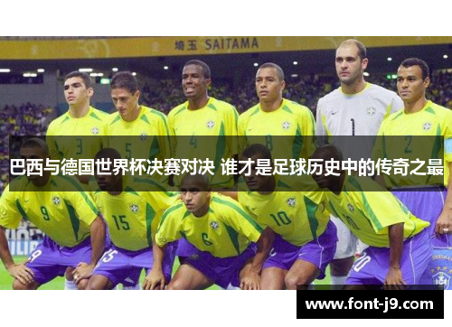 巴西与德国世界杯决赛对决 谁才是足球历史中的传奇之最 巴西与德国世界杯决赛对决 谁才是足球历史中的传奇之最