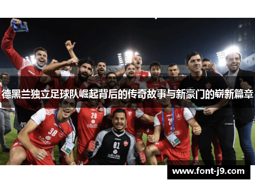 德黑兰独立足球队崛起背后的传奇故事与新豪门的崭新篇章 德黑兰独立足球队崛起背后的传奇故事与新豪门的崭新篇章