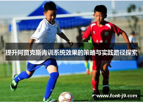 提升阿贾克斯青训系统效果的策略与实践路径探索 提升阿贾克斯青训系统效果的策略与实践路径探索