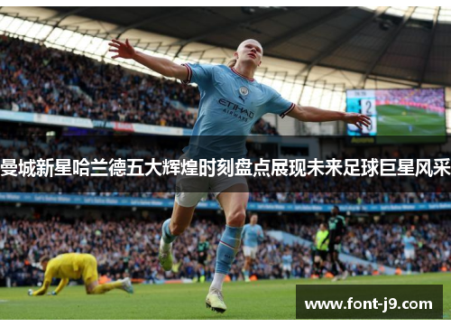 曼城新星哈兰德五大辉煌时刻盘点展现未来足球巨星风采
