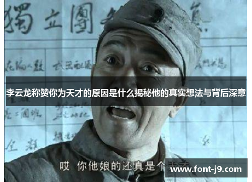 李云龙称赞你为天才的原因是什么揭秘他的真实想法与背后深意