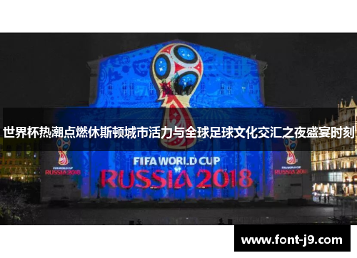 世界杯热潮点燃休斯顿城市活力与全球足球文化交汇之夜盛宴时刻