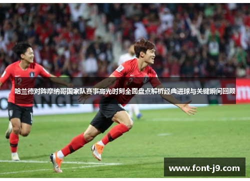 哈兰德对阵摩纳哥国家队赛事高光时刻全面盘点解析经典进球与关键瞬间回顾