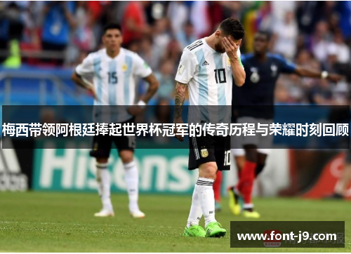 梅西带领阿根廷捧起世界杯冠军的传奇历程与荣耀时刻回顾