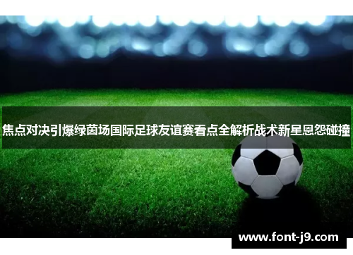 焦点对决引爆绿茵场国际足球友谊赛看点全解析战术新星恩怨碰撞