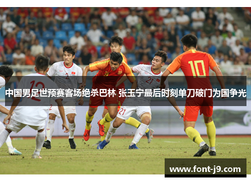 中国男足世预赛客场绝杀巴林 张玉宁最后时刻单刀破门为国争光