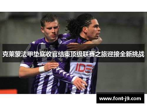 克莱蒙法甲垫底收官结束顶级联赛之旅迎接全新挑战