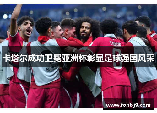卡塔尔成功卫冕亚洲杯彰显足球强国风采